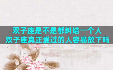 双子座是不是都纠结一个人 双子座真正爱过的人容易放下吗